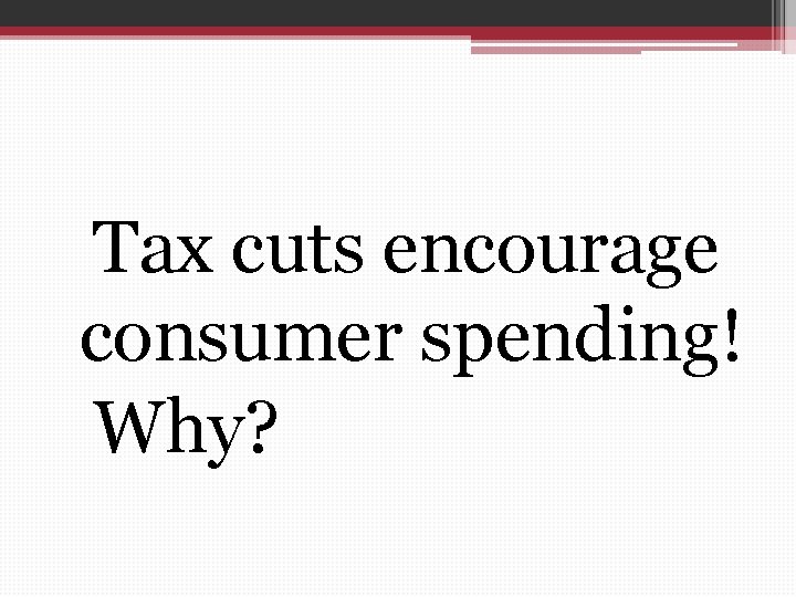  Tax cuts encourage consumer spending! Why? 