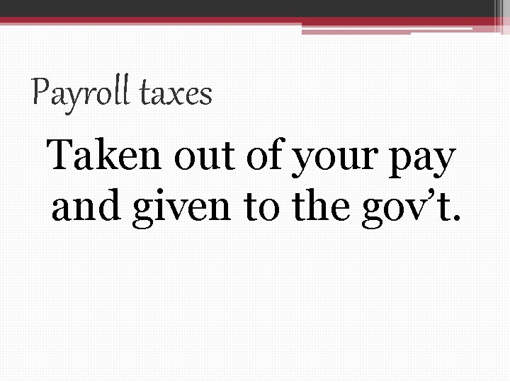 Payroll taxes Taken out of your pay and given to the gov’t. 