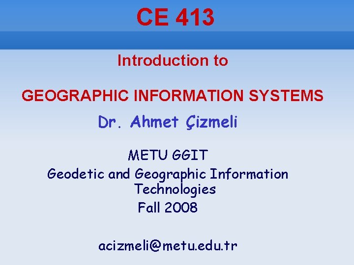 CE 413 Introduction to GEOGRAPHIC INFORMATION SYSTEMS Dr. Ahmet Çizmeli METU GGIT Geodetic and