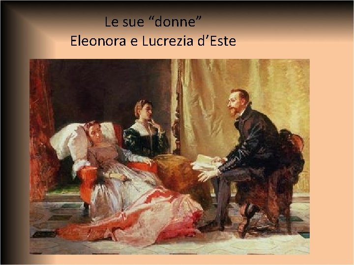 Le sue “donne” Eleonora e Lucrezia d’Este 