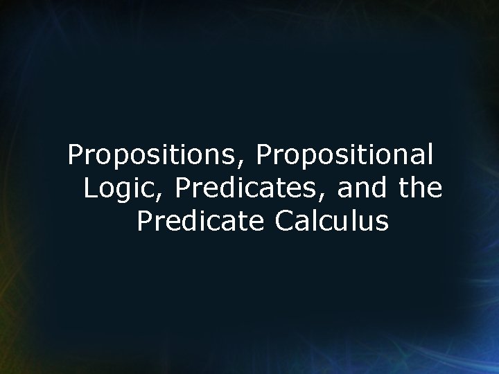 Propositions, Propositional Logic, Predicates, and the Predicate Calculus 