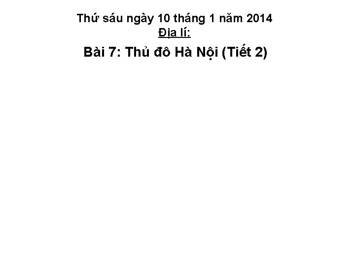 Thứ sáu ngày 10 tháng 1 năm 2014 Địa lí: Bài 7: Thủ đô