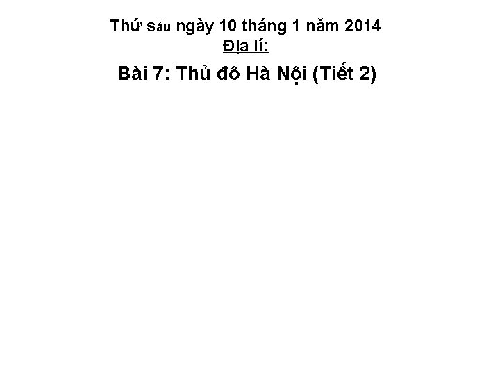 Thứ sáu ngày 10 tháng 1 năm 2014 Địa lí: Bài 7: Thủ đô