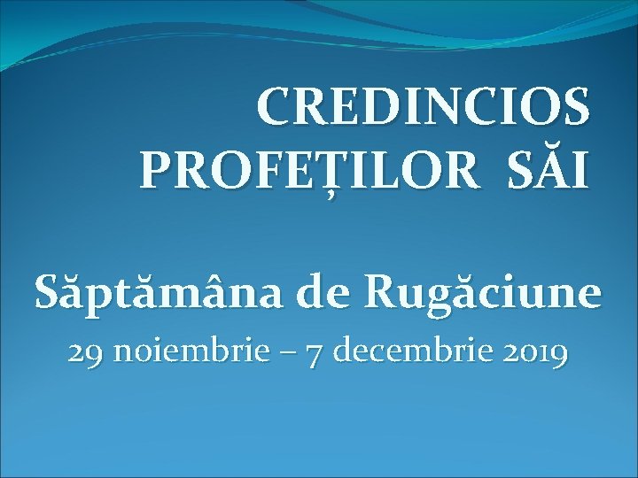 CREDINCIOS PROFEȚILOR SĂI Săptămâna de Rugăciune 29 noiembrie – 7 decembrie 2019 