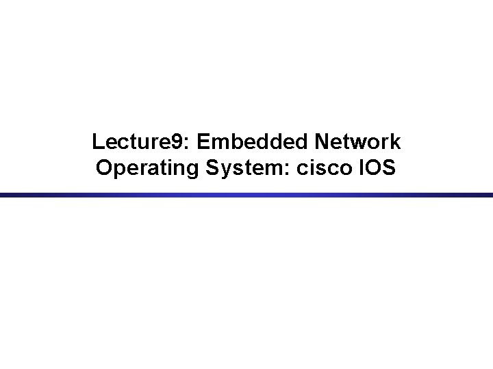 Lecture 9: Embedded Network Operating System: cisco IOS 