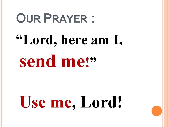 OUR PRAYER : “Lord, here am I, send me!” Use me, Lord! OUR PRAYER : “Lord, here am I, send me!” Use me, Lord!