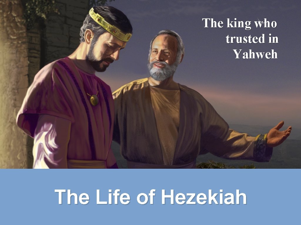 The king who trusted in Yahweh The Life of Hezekiah The king who trusted in Yahweh The Life of Hezekiah