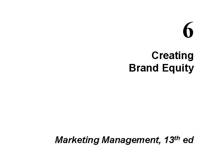 6 Creating Brand Equity Marketing Management, 13 th ed 