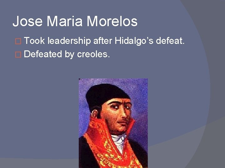 Jose Maria Morelos � Took leadership after Hidalgo’s defeat. � Defeated by creoles. 