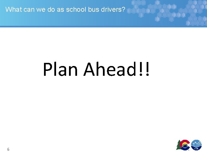 What can we do as school bus drivers? Plan Ahead!! 6 What can we do as school bus drivers? Plan Ahead!! 6