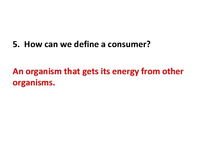 5. How can we define a consumer? An organism that gets its energy from