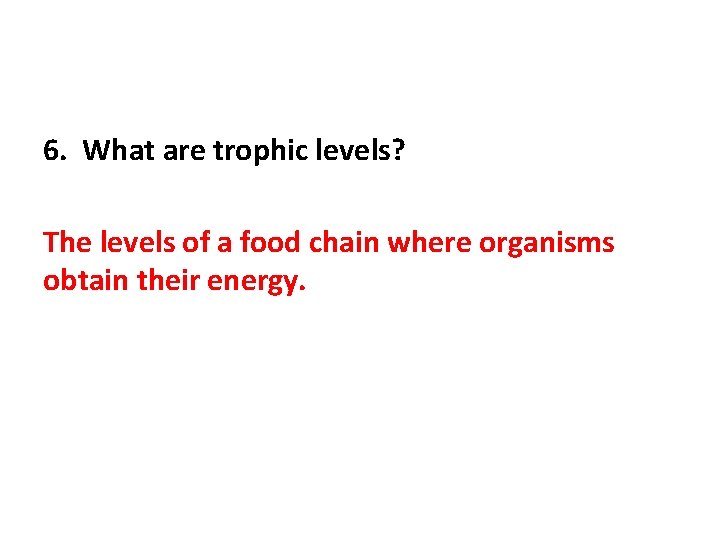 6. What are trophic levels? The levels of a food chain where organisms obtain