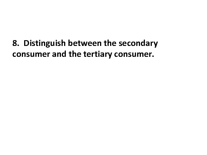 8. Distinguish between the secondary consumer and the tertiary consumer. 