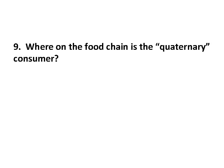 9. Where on the food chain is the “quaternary” consumer? 