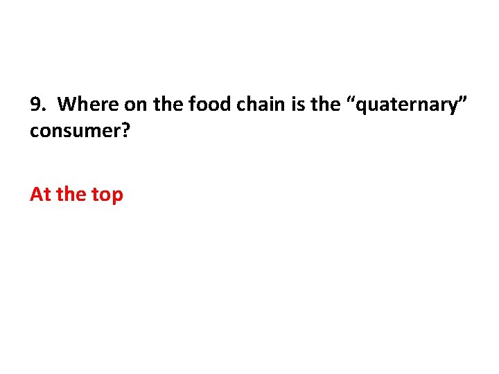 9. Where on the food chain is the “quaternary” consumer? At the top 