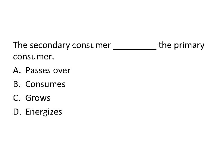 The secondary consumer _____ the primary consumer. A. Passes over B. Consumes C. Grows