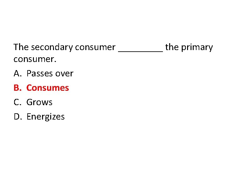 The secondary consumer _____ the primary consumer. A. Passes over B. Consumes C. Grows
