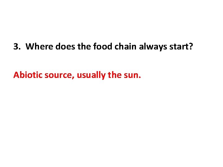 3. Where does the food chain always start? Abiotic source, usually the sun. 