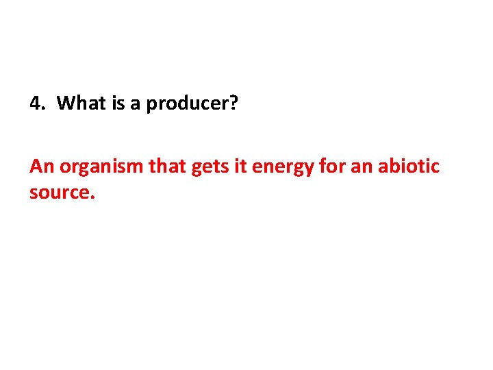 4. What is a producer? An organism that gets it energy for an abiotic
