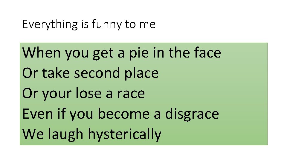 Everything is funny to me When you get a pie in the face Or Everything is funny to me When you get a pie in the face Or