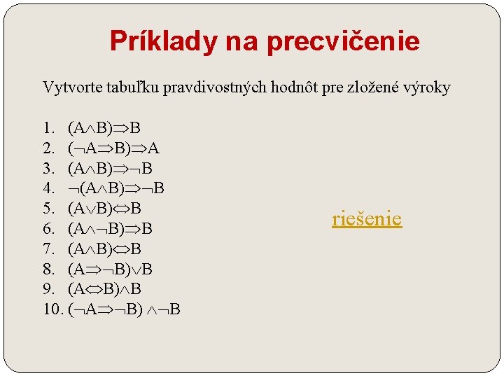 Príklady na precvičenie Vytvorte tabuľku pravdivostných hodnôt pre zložené výroky 1. (A B) B