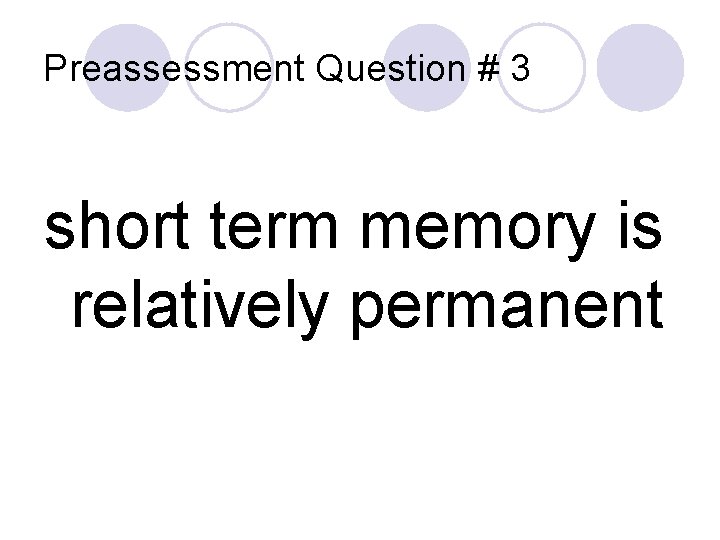 Preassessment Question # 3 short term memory is relatively permanent 