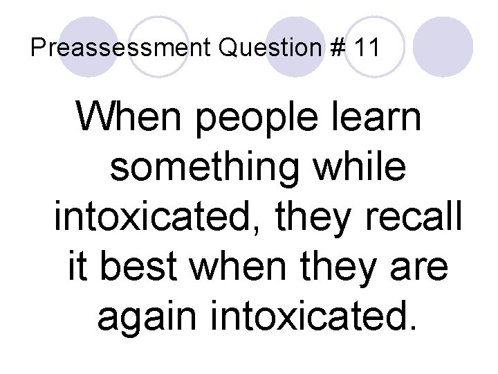 Preassessment Question # 11 When people learn something while intoxicated, they recall it best