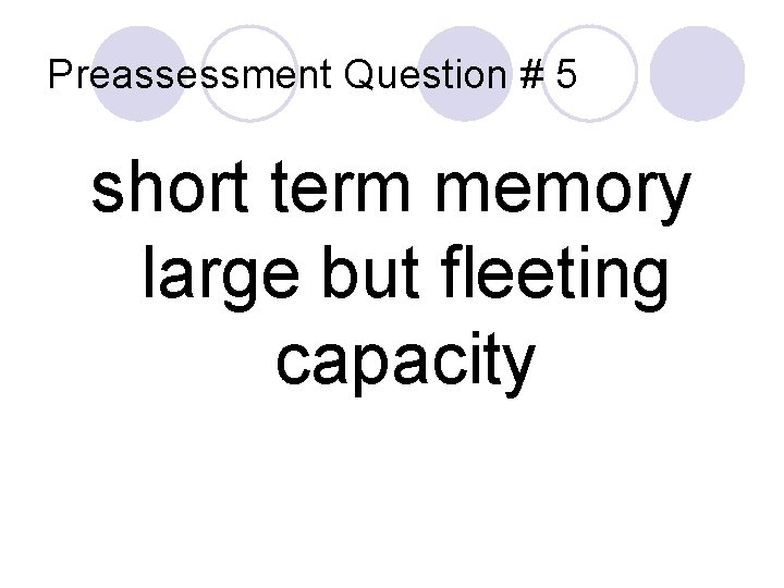Preassessment Question # 5 short term memory large but fleeting capacity 