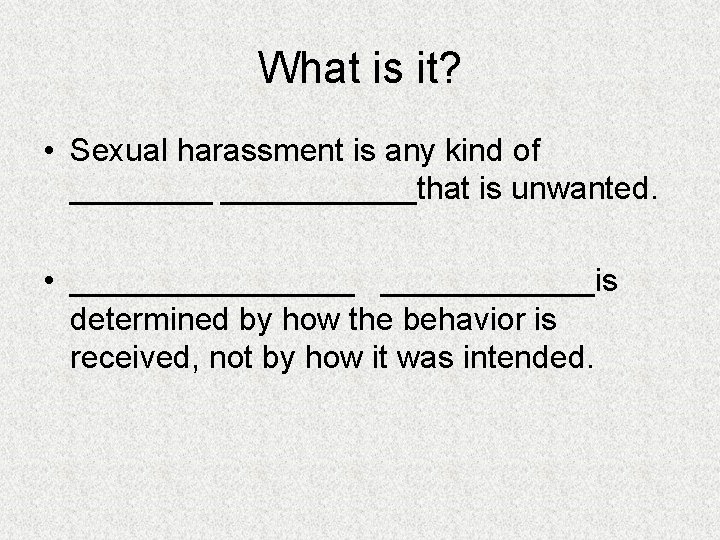 What is it? • Sexual harassment is any kind of ___________that is unwanted. •