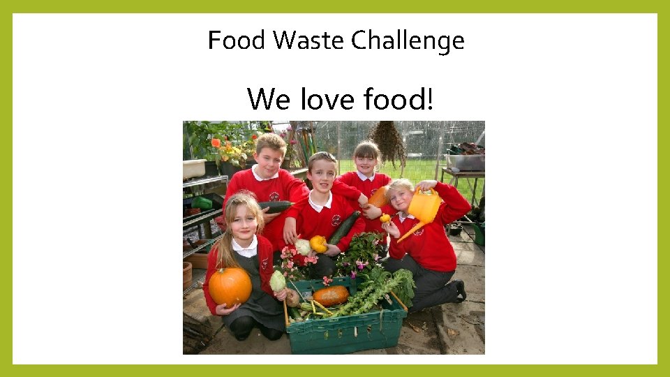 Food Waste Challenge We love food! 
