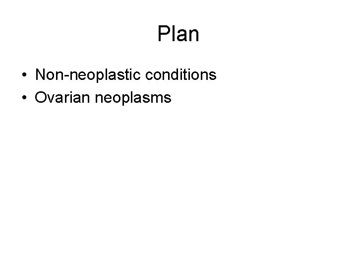 Plan • Non-neoplastic conditions • Ovarian neoplasms 
