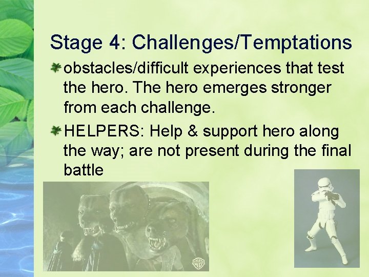 Stage 4: Challenges/Temptations obstacles/difficult experiences that test the hero. The hero emerges stronger from