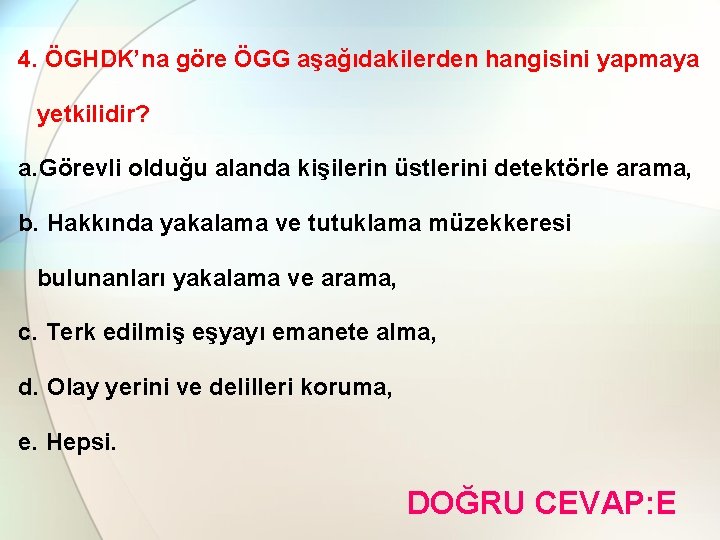 4. ÖGHDK’na göre ÖGG aşağıdakilerden hangisini yapmaya yetkilidir? a. Görevli olduğu alanda kişilerin üstlerini