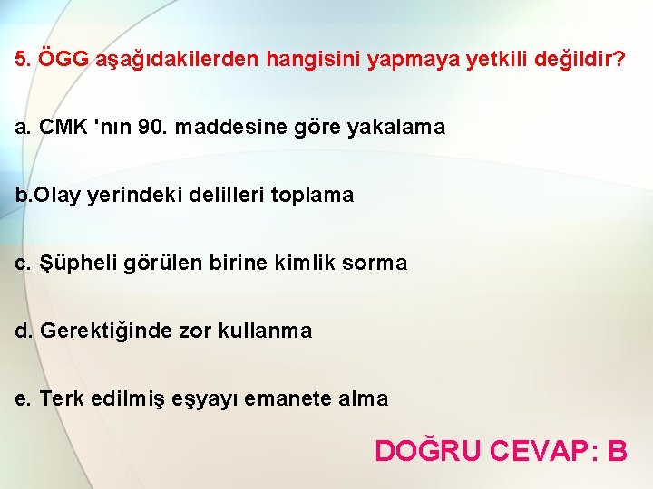 5. ÖGG aşağıdakilerden hangisini yapmaya yetkili değildir? a. CMK 'nın 90. maddesine göre yakalama