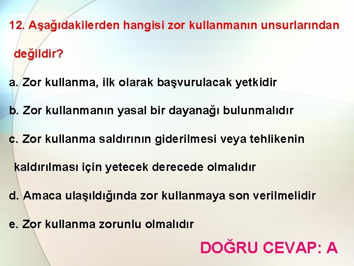 12. Aşağıdakilerden hangisi zor kullanmanın unsurlarından değildir? a. Zor kullanma, ilk olarak başvurulacak yetkidir