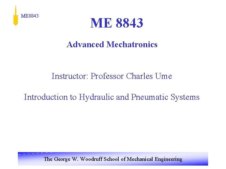 ME 8843 Advanced Mechatronics Instructor: Professor Charles Ume Introduction to Hydraulic and Pneumatic Systems