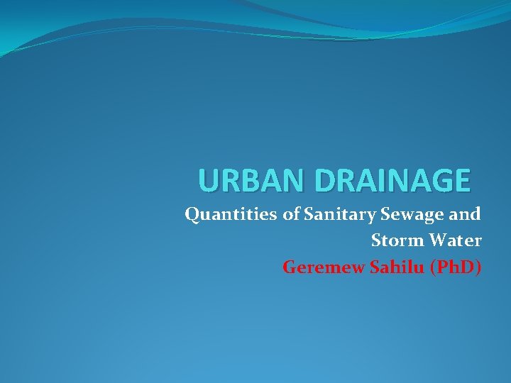 URBAN DRAINAGE Quantities of Sanitary Sewage and Storm Water Geremew Sahilu (Ph. D) 