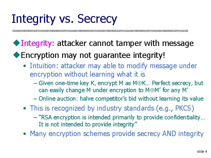 Integrity vs. Secrecy u. Integrity: attacker cannot tamper with message u. Encryption may not Integrity vs. Secrecy u. Integrity: attacker cannot tamper with message u. Encryption may not