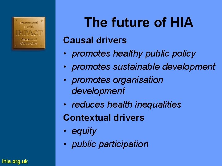 The future of HIA Causal drivers • promotes healthy public policy • promotes sustainable
