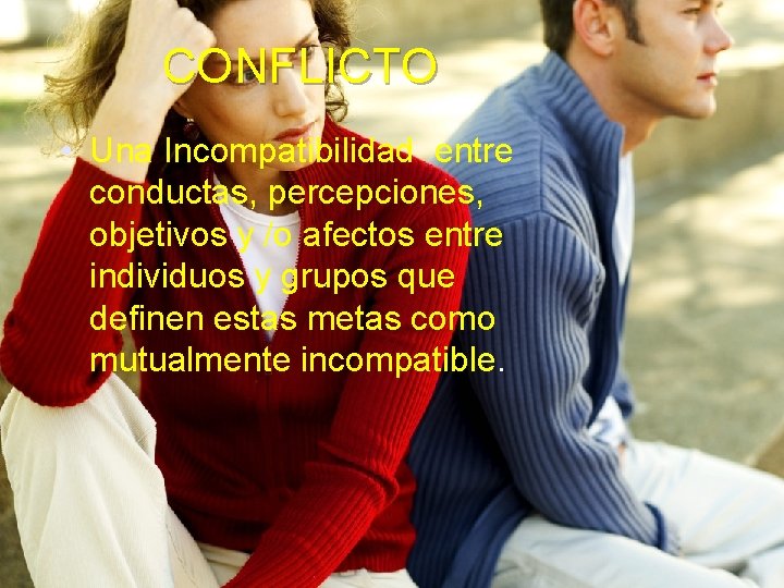 CONFLICTO • Una Incompatibilidad entre conductas, percepciones, objetivos y /o afectos entre individuos y