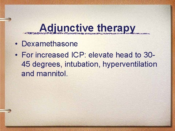 Adjunctive therapy • Dexamethasone • For increased ICP: elevate head to 3045 degrees, intubation,