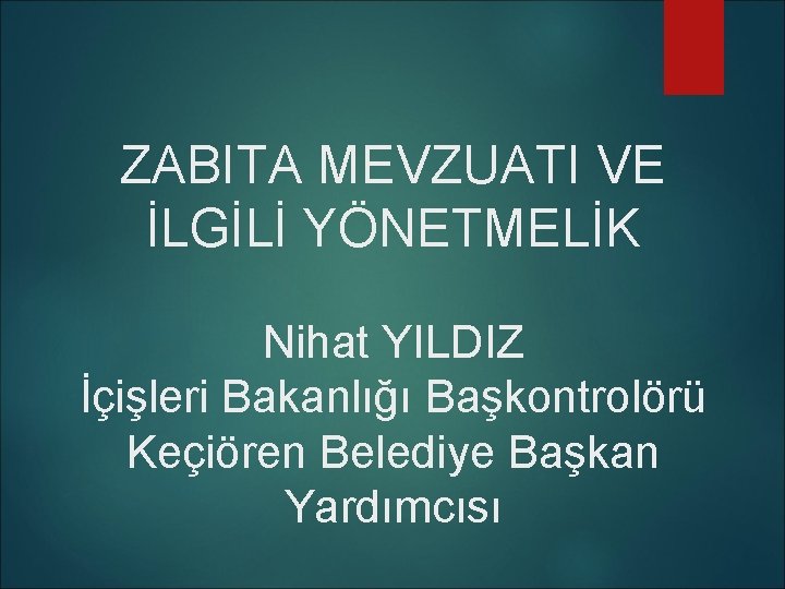 ZABITA MEVZUATI VE İLGİLİ YÖNETMELİK Nihat YILDIZ İçişleri Bakanlığı Başkontrolörü Keçiören Belediye Başkan Yardımcısı