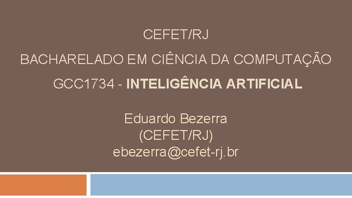 CEFET/RJ BACHARELADO EM CIÊNCIA DA COMPUTAÇÃO GCC 1734 - INTELIGÊNCIA ARTIFICIAL Eduardo Bezerra (CEFET/RJ)