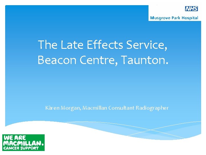 The Late Effects Service, Beacon Centre, Taunton. Kàren Morgan, Macmillan Consultant Radiographer 