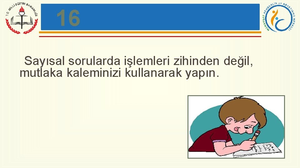 16 Sayısal sorularda işlemleri zihinden değil, mutlaka kaleminizi kullanarak yapın. 