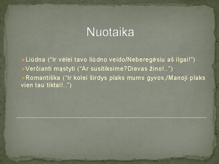 Nuotaika Ø Liūdna (“Ir vėlei tavo liūdno veido/Neberegėsiu aš ilgai!”) Ø Verčianti mąstyti (“Ar