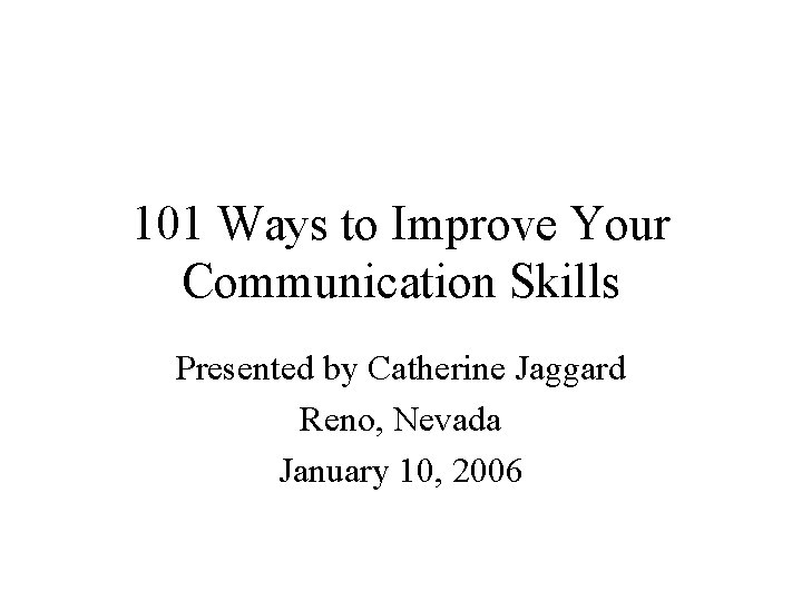 101 Ways to Improve Your Communication Skills Presented by Catherine Jaggard Reno, Nevada January