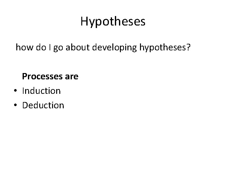 Hypotheses how do I go about developing hypotheses? Processes are • Induction • Deduction