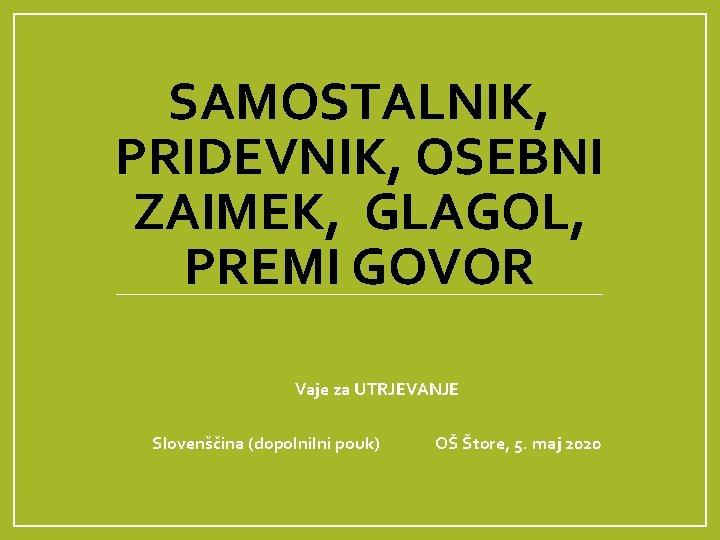 SAMOSTALNIK, PRIDEVNIK, OSEBNI ZAIMEK, GLAGOL, PREMI GOVOR Vaje za UTRJEVANJE Slovenščina (dopolnilni pouk) OŠ
