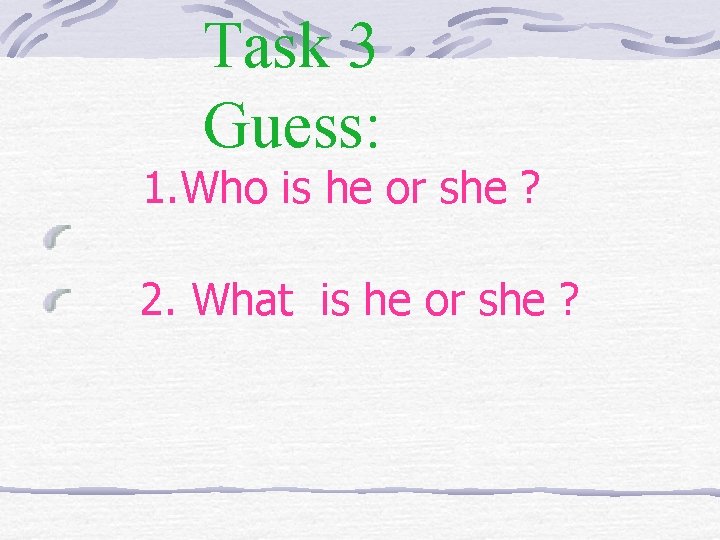 Task 3 Guess: 1. Who is he or she ? 2. What is he